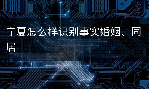 宁夏怎么样识别事实婚姻、同居