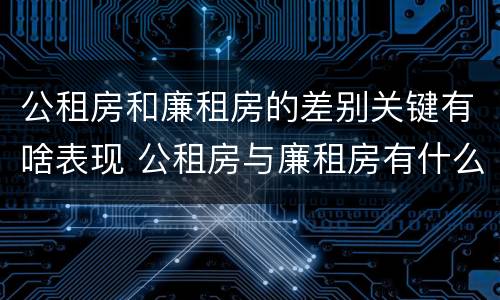 公租房和廉租房的差别关键有啥表现 公租房与廉租房有什么不同