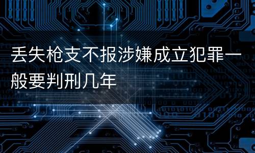 丢失枪支不报涉嫌成立犯罪一般要判刑几年