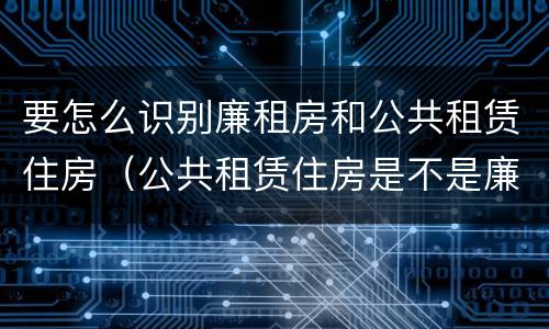 要怎么识别廉租房和公共租赁住房（公共租赁住房是不是廉租房）