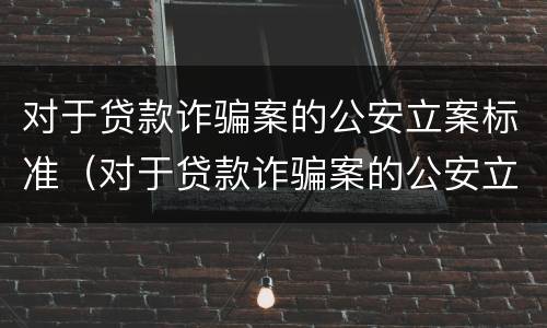 对于贷款诈骗案的公安立案标准（对于贷款诈骗案的公安立案标准是）