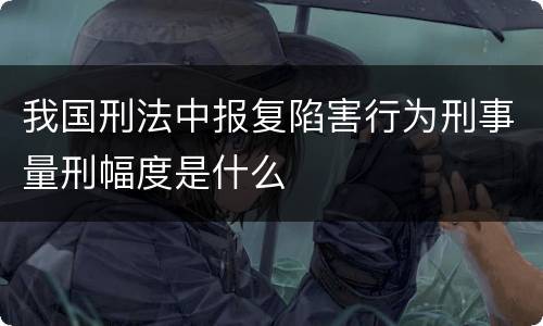 我国刑法中报复陷害行为刑事量刑幅度是什么