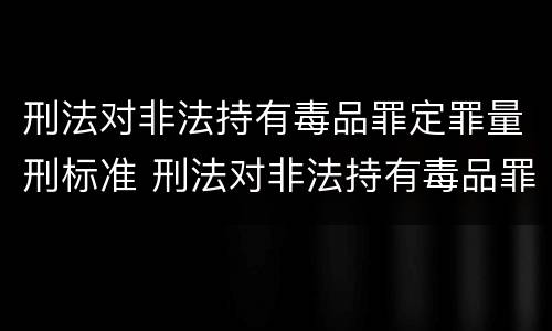 刑法对非法持有毒品罪定罪量刑标准 刑法对非法持有毒品罪定罪量刑标准的规定