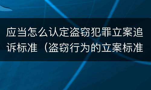 应当怎么认定盗窃犯罪立案追诉标准（盗窃行为的立案标准）