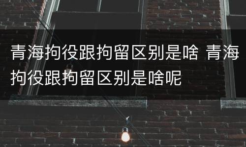 青海拘役跟拘留区别是啥 青海拘役跟拘留区别是啥呢