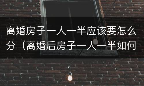离婚房子一人一半应该要怎么分（离婚后房子一人一半如何处理）