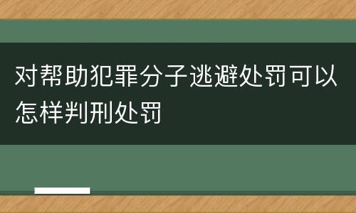对帮助犯罪分子逃避处罚可以怎样判刑处罚