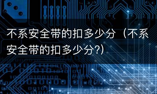 不系安全带的扣多少分（不系安全带的扣多少分?）