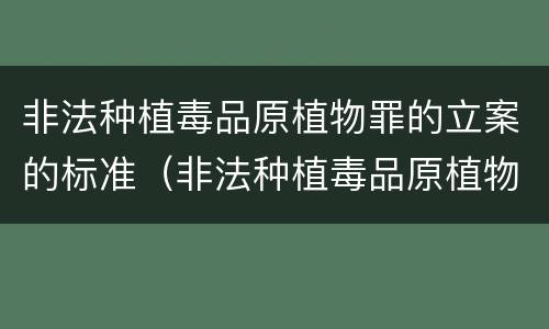 非法种植毒品原植物罪的立案的标准（非法种植毒品原植物罪的立案的标准是什么）