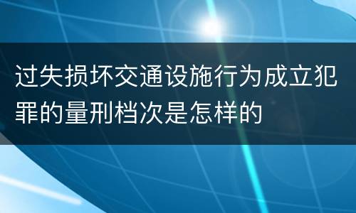 过失损坏交通设施行为成立犯罪的量刑档次是怎样的