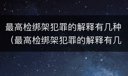 最高检绑架犯罪的解释有几种（最高检绑架犯罪的解释有几种形式）