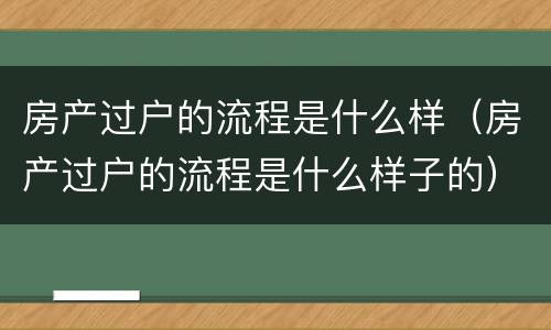 房产过户的流程是什么样（房产过户的流程是什么样子的）