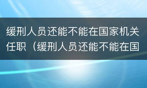 缓刑人员还能不能在国家机关任职（缓刑人员还能不能在国家机关任职工作）
