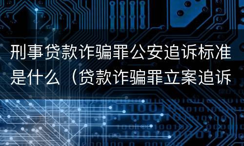 刑事贷款诈骗罪公安追诉标准是什么（贷款诈骗罪立案追诉标准）