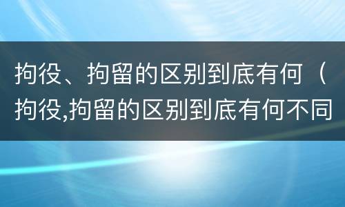 拘役、拘留的区别到底有何（拘役,拘留的区别到底有何不同）