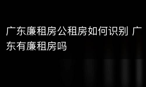 广东廉租房公租房如何识别 广东有廉租房吗