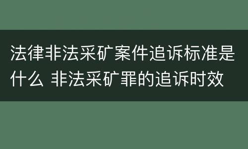法律非法采矿案件追诉标准是什么 非法采矿罪的追诉时效