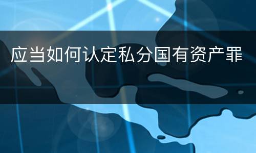 应当如何认定私分国有资产罪