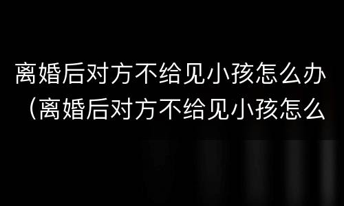 离婚后对方不给见小孩怎么办（离婚后对方不给见小孩怎么办理）