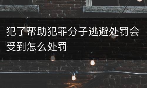 犯了帮助犯罪分子逃避处罚会受到怎么处罚