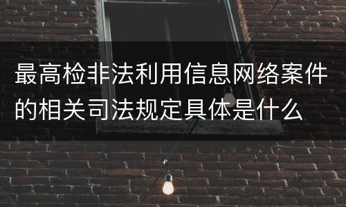 最高检非法利用信息网络案件的相关司法规定具体是什么