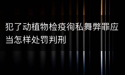 犯了动植物检疫徇私舞弊罪应当怎样处罚判刑