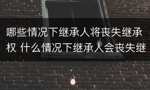 哪些情况下继承人将丧失继承权 什么情况下继承人会丧失继承权