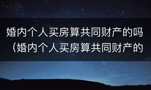 婚内个人买房算共同财产的吗（婚内个人买房算共同财产的吗）
