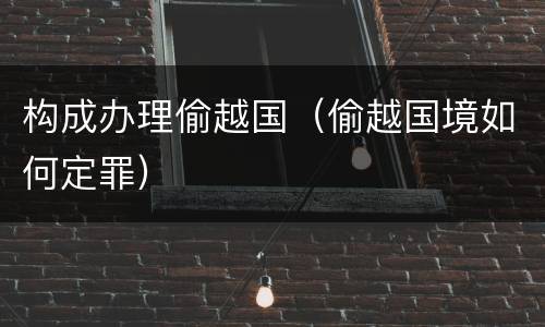构成办理偷越国（偷越国境如何定罪）