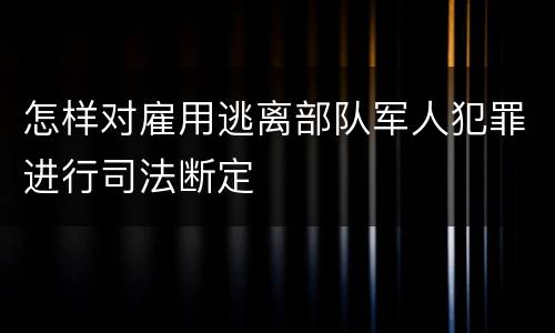 怎样对雇用逃离部队军人犯罪进行司法断定