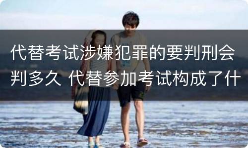 代替考试涉嫌犯罪的要判刑会判多久 代替参加考试构成了什么犯罪