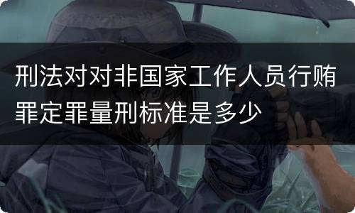刑法对对非国家工作人员行贿罪定罪量刑标准是多少