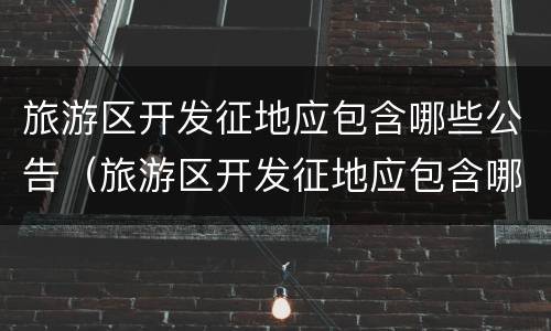 旅游区开发征地应包含哪些公告（旅游区开发征地应包含哪些公告范围）