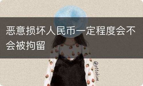 恶意损坏人民币一定程度会不会被拘留
