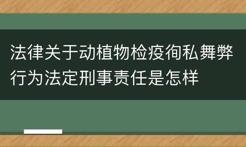 法律关于动植物检疫徇私舞弊行为法定刑事责任是怎样