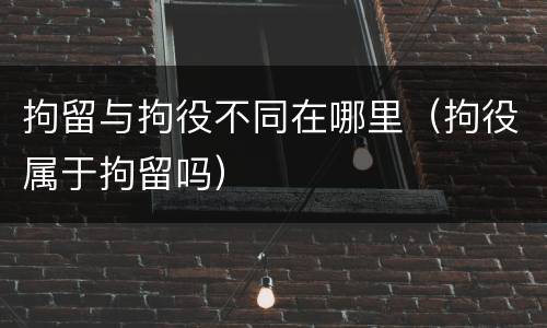 拘留与拘役不同在哪里（拘役属于拘留吗）