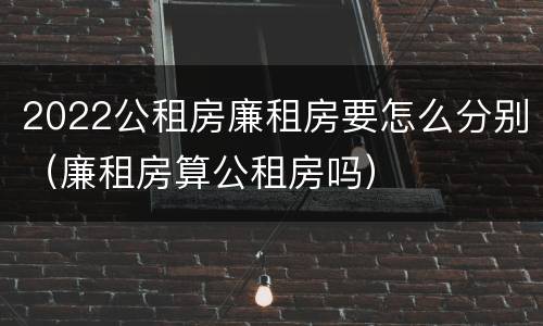 2022公租房廉租房要怎么分别（廉租房算公租房吗）