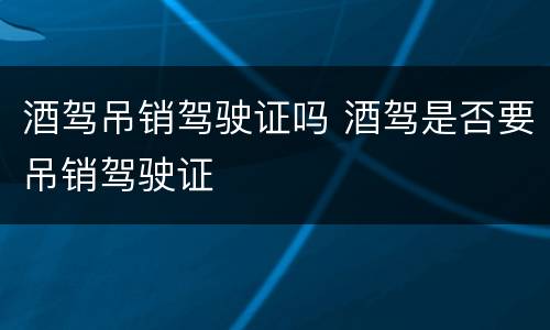 酒驾吊销驾驶证吗 酒驾是否要吊销驾驶证