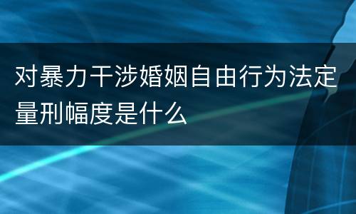 对暴力干涉婚姻自由行为法定量刑幅度是什么