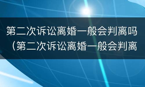 第二次诉讼离婚一般会判离吗（第二次诉讼离婚一般会判离吗女方）