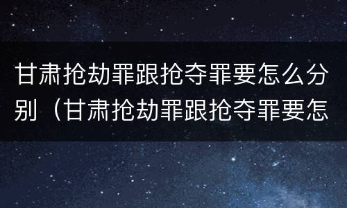 甘肃抢劫罪跟抢夺罪要怎么分别（甘肃抢劫罪跟抢夺罪要怎么分别判决）