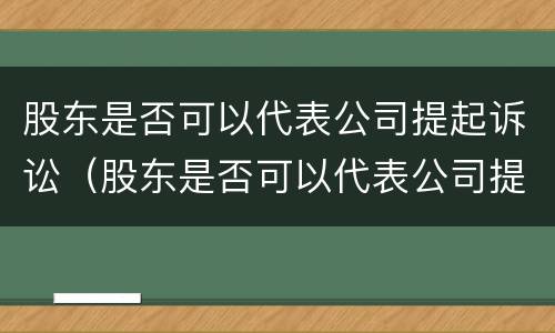 股东是否可以代表公司提起诉讼（股东是否可以代表公司提起诉讼）