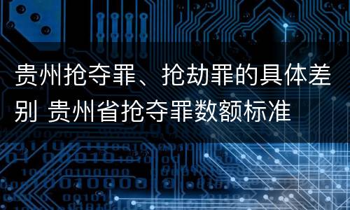 贵州抢夺罪、抢劫罪的具体差别 贵州省抢夺罪数额标准