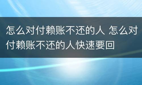 怎么对付赖账不还的人 怎么对付赖账不还的人快速要回