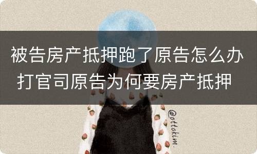 被告房产抵押跑了原告怎么办 打官司原告为何要房产抵押