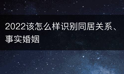 2022该怎么样识别同居关系、事实婚姻