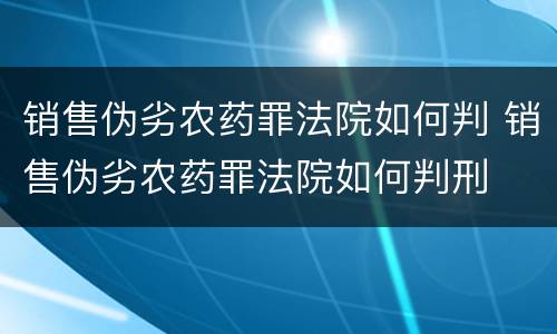 销售伪劣农药罪法院如何判 销售伪劣农药罪法院如何判刑