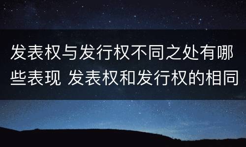 发表权与发行权不同之处有哪些表现 发表权和发行权的相同点