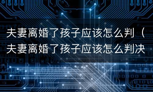 夫妻离婚了孩子应该怎么判（夫妻离婚了孩子应该怎么判决）
