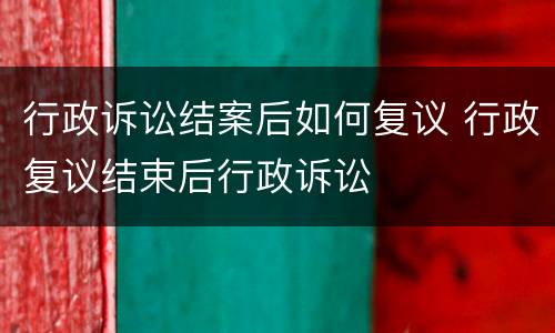 行政诉讼结案后如何复议 行政复议结束后行政诉讼